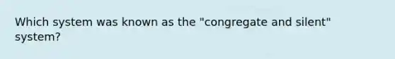 Which system was known as the "congregate and silent" system?