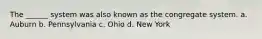 The ______ system was also known as the congregate system. a. Auburn b. Pennsylvania c. Ohio d. New York