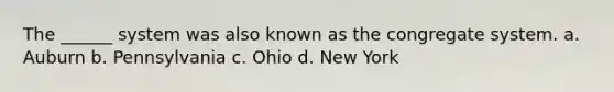 The ______ system was also known as the congregate system. a. Auburn b. Pennsylvania c. Ohio d. New York