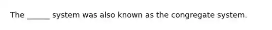 The ______ system was also known as the congregate system.