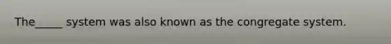 The_____ system was also known as the congregate system.