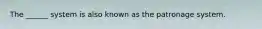 The ______ system is also known as the patronage system.