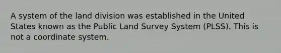 A system of the land division was established in the United States known as the Public Land Survey System (PLSS). This is not a coordinate system.