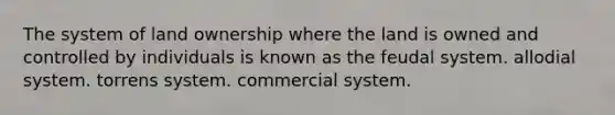 The system of land ownership where the land is owned and controlled by individuals is known as the feudal system. allodial system. torrens system. commercial system.