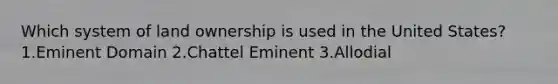 Which system of land ownership is used in the United States? 1.Eminent Domain 2.Chattel Eminent 3.Allodial