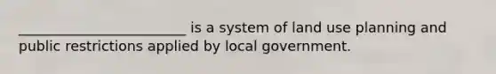 ________________________ is a system of land use planning and public restrictions applied by local government.