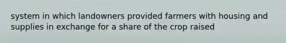 system in which landowners provided farmers with housing and supplies in exchange for a share of the crop raised