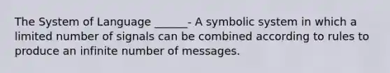 The System of Language ______- A symbolic system in which a limited number of signals can be combined according to rules to produce an infinite number of messages.