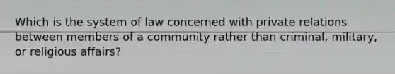 Which is the system of law concerned with private relations between members of a community rather than criminal, military, or religious affairs?