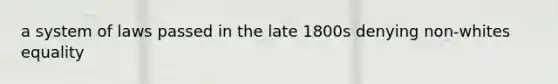 a system of laws passed in the late 1800s denying non-whites equality