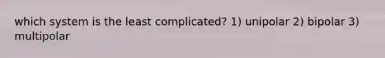 which system is the least complicated? 1) unipolar 2) bipolar 3) multipolar