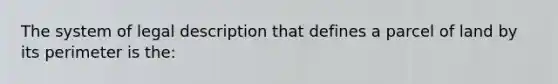 The system of legal description that defines a parcel of land by its perimeter is the: