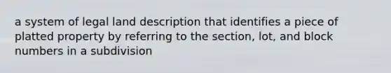 a system of legal land description that identifies a piece of platted property by referring to the section, lot, and block numbers in a subdivision