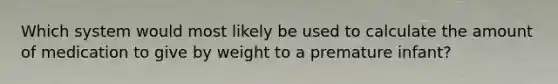 Which system would most likely be used to calculate the amount of medication to give by weight to a premature infant?