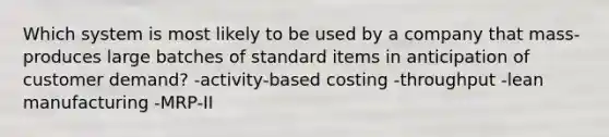 Which system is most likely to be used by a company that mass-produces large batches of standard items in anticipation of customer demand? -activity-based costing -throughput -lean manufacturing -MRP-II