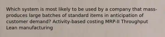 Which system is most likely to be used by a company that mass-produces large batches of standard items in anticipation of customer demand? Activity-based costing MRP-II Throughput Lean manufacturing