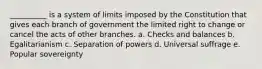 __________ is a system of limits imposed by the Constitution that gives each branch of government the limited right to change or cancel the acts of other branches.​ a. ​Checks and balances b. ​Egalitarianism c. Separation of powers d. Universal suffrage e. ​Popular sovereignty