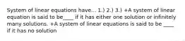 System of linear equations have... 1.) 2.) 3.) +A system of linear equation is said to be____ if it has either one solution or infinitely many solutions. +A system of linear equations is said to be ____ if it has no solution