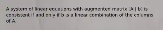 A system of linear equations with augmented matrix [A | b] is consistent if and only if b is a linear combination of the columns of A.