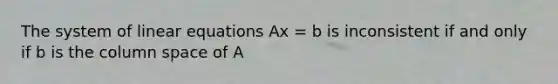 The system of linear equations Ax = b is inconsistent if and only if b is the column space of A