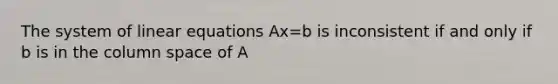 The system of linear equations Ax=b is inconsistent if and only if b is in the column space of A