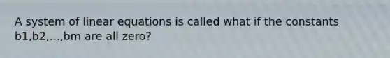 A system of linear equations is called what if the constants b1,b2,...,bm are all zero?