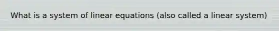 What is a system of linear equations (also called a linear system)