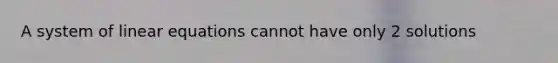 A system of linear equations cannot have only 2 solutions