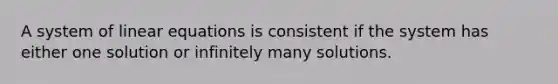 A system of linear equations is consistent if the system has either one solution or infinitely many solutions.