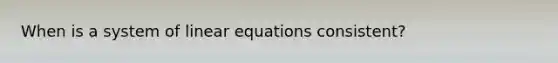 When is a system of <a href='https://www.questionai.com/knowledge/kyDROVbHRn-linear-equations' class='anchor-knowledge'>linear equations</a> consistent?