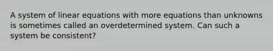 A system of linear equations with more equations than unknowns is sometimes called an overdetermined system. Can such a system be​ consistent?