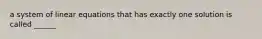 a system of linear equations that has exactly one solution is called ______