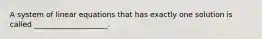 A system of linear equations that has exactly one solution is called ____________________.