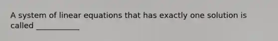A system of linear equations that has exactly one solution is called ___________