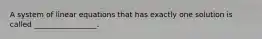 A system of linear equations that has exactly one solution is called _________________.