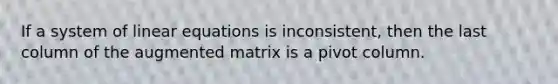 If a system of <a href='https://www.questionai.com/knowledge/kyDROVbHRn-linear-equations' class='anchor-knowledge'>linear equations</a> is inconsistent, then the last column of the augmented matrix is a pivot column.