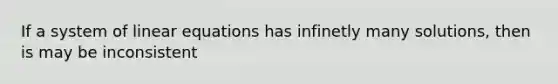 If a system of linear equations has infinetly many solutions, then is may be inconsistent