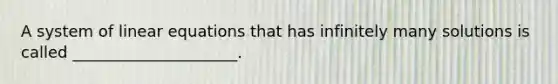 A system of linear equations that has infinitely many solutions is called _____________________.