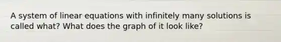 A system of linear equations with infinitely many solutions is called what? What does the graph of it look like?