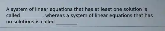 A system of linear equations that has at least one solution is called _________, whereas a system of linear equations that has no solutions is called _________.