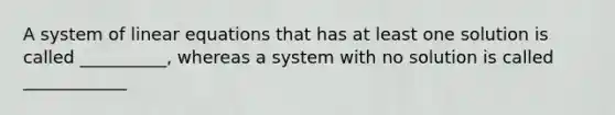 A system of linear equations that has at least one solution is called __________, whereas a system with no solution is called ____________