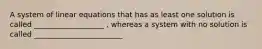 A system of linear equations that has as least one solution is called ___________________ , whereas a system with no solution is called ________________________
