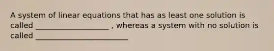 A system of <a href='https://www.questionai.com/knowledge/kyDROVbHRn-linear-equations' class='anchor-knowledge'>linear equations</a> that has as least one solution is called ___________________ , whereas a system with no solution is called ________________________