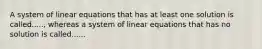 A system of linear equations that has at least one solution is called....., whereas a system of linear equations that has no solution is called......