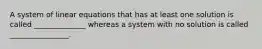 A system of linear equations that has at least one solution is called ______________ whereas a system with no solution is called ________________.