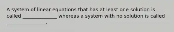 A system of linear equations that has at least one solution is called ______________ whereas a system with no solution is called ________________.