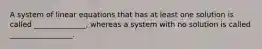 A system of linear equations that has at least one solution is called ______________, whereas a system with no solution is called _________________.