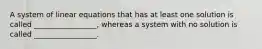 A system of linear equations that has at least one solution is called _________________, whereas a system with no solution is called _________________.