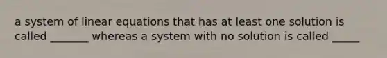 a system of linear equations that has at least one solution is called _______ whereas a system with no solution is called _____