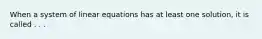 When a system of linear equations has at least one solution, it is called . . .